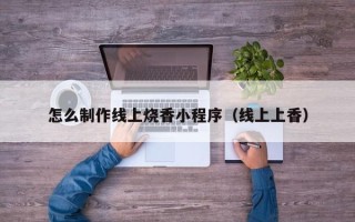 常宁怎么制作线上烧香小程序（线上上香）