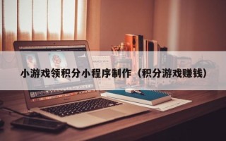 常宁小游戏领积分小程序制作（积分游戏赚钱）