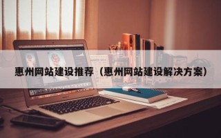 常宁惠州网站建设推荐（惠州网站建设解决方案）