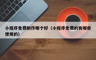 常宁小程序免费制作哪个好（小程序免费的有哪些使用的）