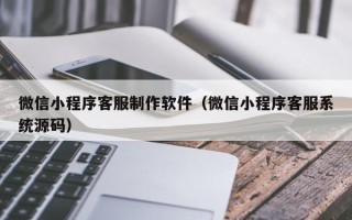 常宁微信小程序客服制作软件（微信小程序客服系统源码）