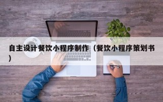 常宁自主设计餐饮小程序制作（餐饮小程序策划书）