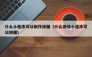 常宁什么小程序可以制作拼图（什么微信小程序可以拼图）