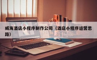 常宁威海酒店小程序制作公司（酒店小程序运营思路）