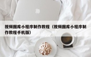 常宁视频图库小程序制作教程（视频图库小程序制作教程手机版）