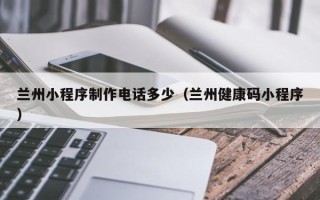 常宁兰州小程序制作电话多少（兰州健康码小程序）