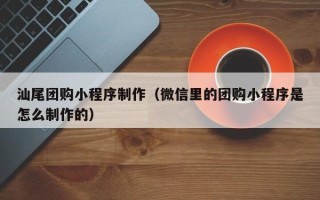 常宁汕尾团购小程序制作（微信里的团购小程序是怎么制作的）