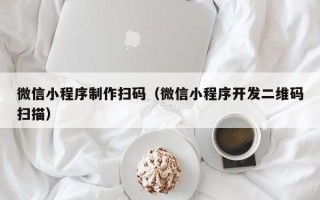 常宁微信小程序制作扫码（微信小程序开发二维码扫描）
