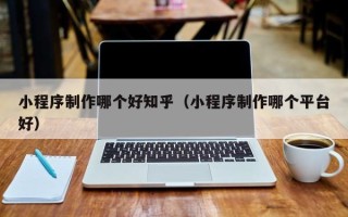 常宁小程序制作哪个好知乎（小程序制作哪个平台好）