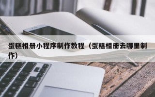常宁蛋糕相册小程序制作教程（蛋糕相册去哪里制作）